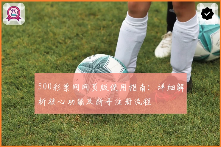 500彩票网网页版使用指南：详细解析核心功能及新手注册流程