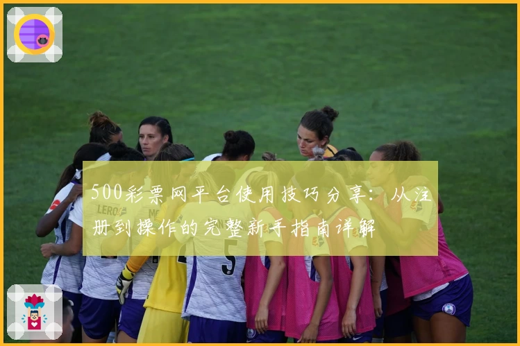 500彩票网平台使用技巧分享：从注册到操作的完整新手指南详解