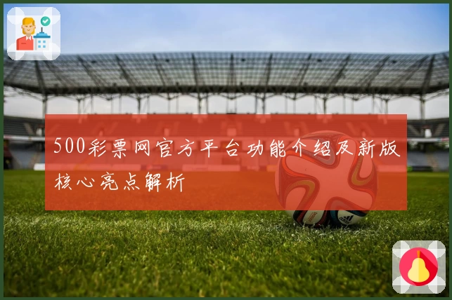 500彩票网官方平台功能介绍及新版核心亮点解析