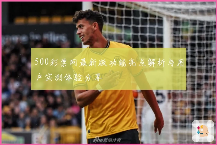 500彩票网最新版功能亮点解析与用户实测体验分享