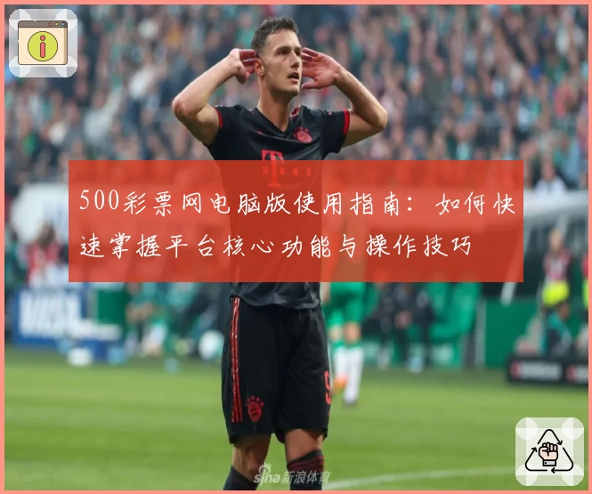500彩票网电脑版使用指南：如何快速掌握平台核心功能与操作技巧