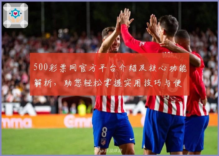 500彩票网官方平台介绍及核心功能解析，助您轻松掌握实用技巧与便捷操作体验