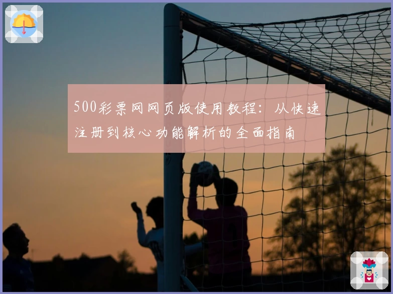 500彩票网网页版使用教程：从快速注册到核心功能解析的全面指南