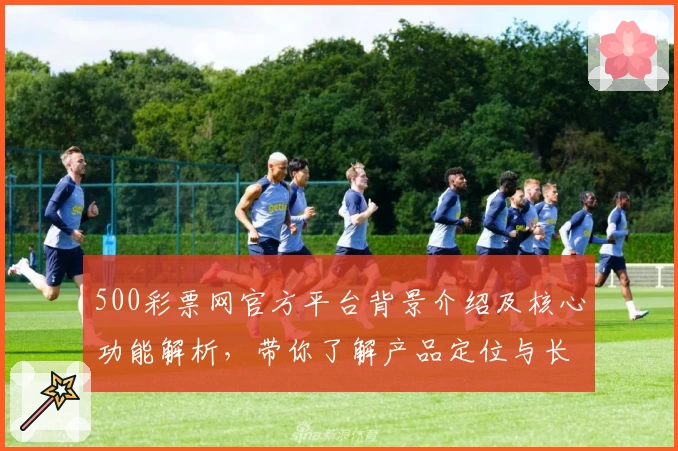 500彩票网官方平台背景介绍及核心功能解析，带你了解产品定位与长期用户口碑评价