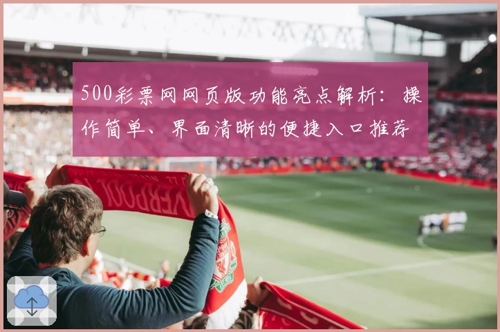 500彩票网网页版功能亮点解析：操作简单、界面清晰的便捷入口推荐