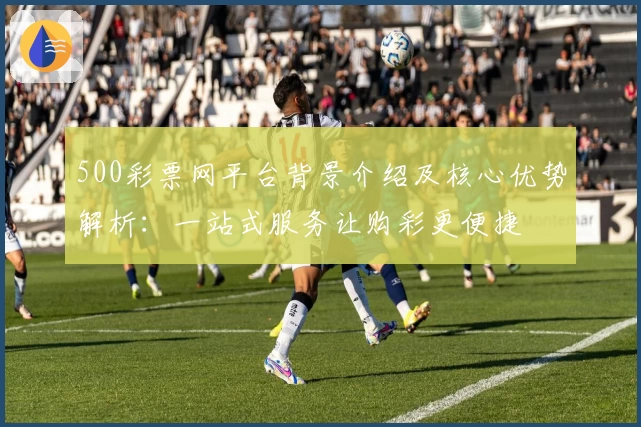 500彩票网平台背景介绍及核心优势解析：一站式服务让购彩更便捷