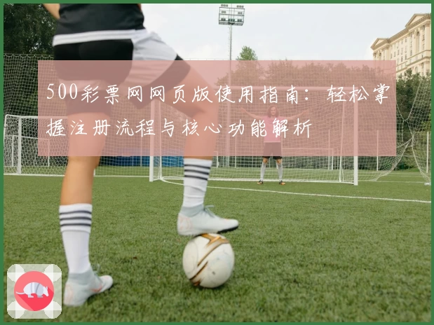 500彩票网网页版使用指南：轻松掌握注册流程与核心功能解析
