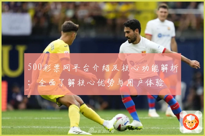 500彩票网平台介绍及核心功能解析：全面了解核心优势与用户体验