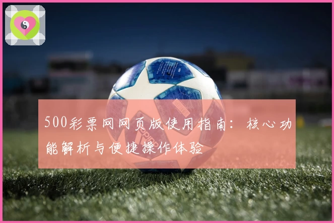 500彩票网网页版使用指南:核心功能解析与便捷操作体验