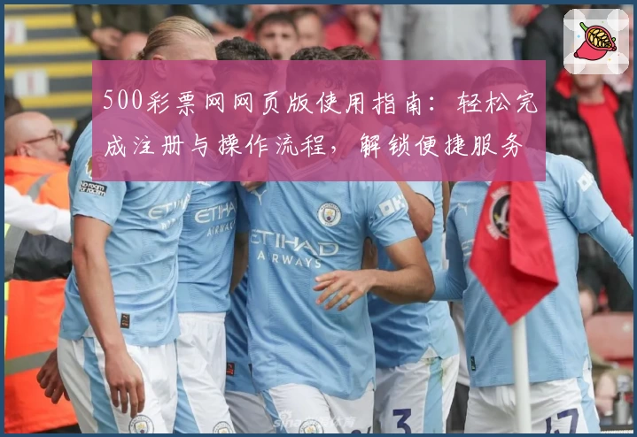 500彩票网网页版使用指南：轻松完成注册与操作流程，解锁便捷服务体验