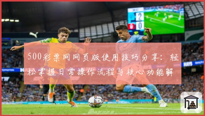 500彩票网网页版使用技巧分享：轻松掌握日常操作流程与核心功能解析
