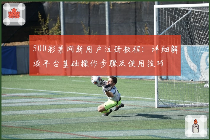 500彩票网新用户注册教程：详细解读平台基础操作步骤及使用技巧
