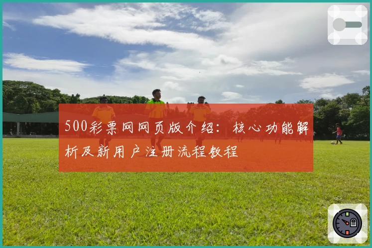 500彩票网网页版介绍：核心功能解析及新用户注册流程教程