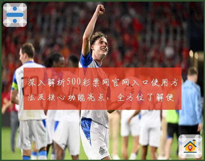 深入解析500彩票网官网入口使用方法及核心功能亮点，全方位了解便捷服务体验