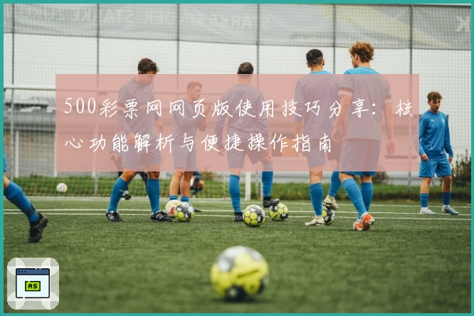 500彩票网网页版使用技巧分享：核心功能解析与便捷操作指南