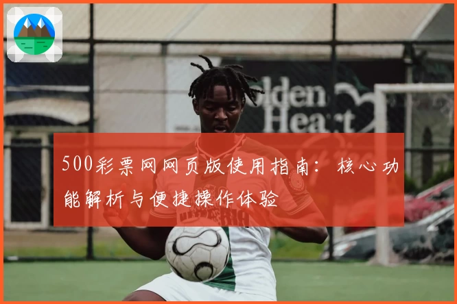 500彩票网网页版使用指南：核心功能解析与便捷操作体验