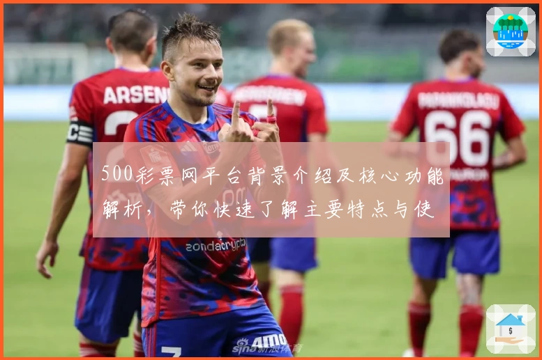 500彩票网平台背景介绍及核心功能解析，带你快速了解主要特点与使用体验