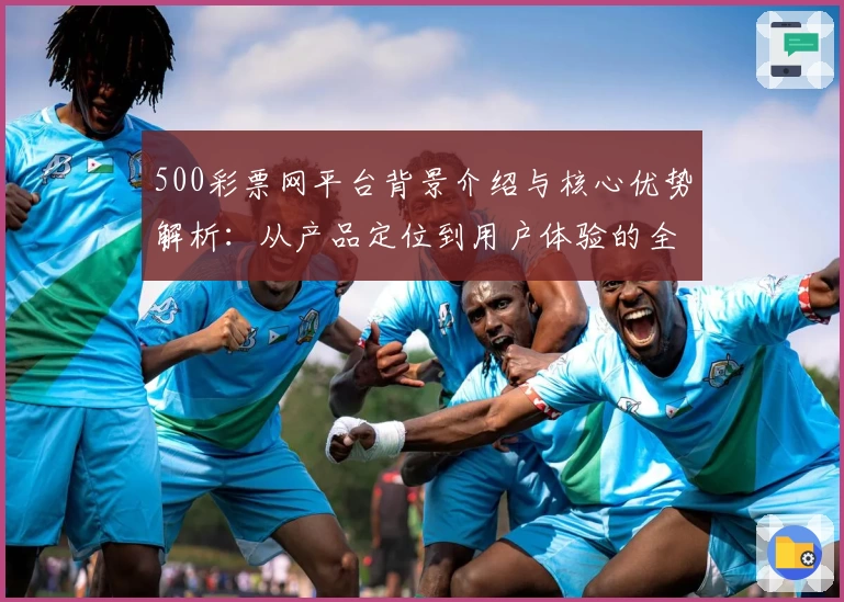 500彩票网平台背景介绍与核心优势解析：从产品定位到用户体验的全面分析
