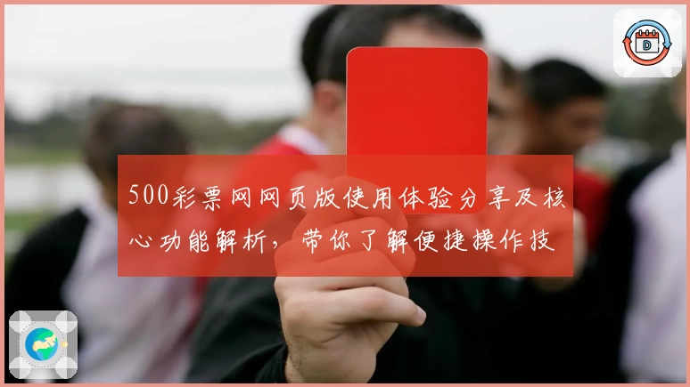 500彩票网网页版使用体验分享及核心功能解析，带你了解便捷操作技巧
