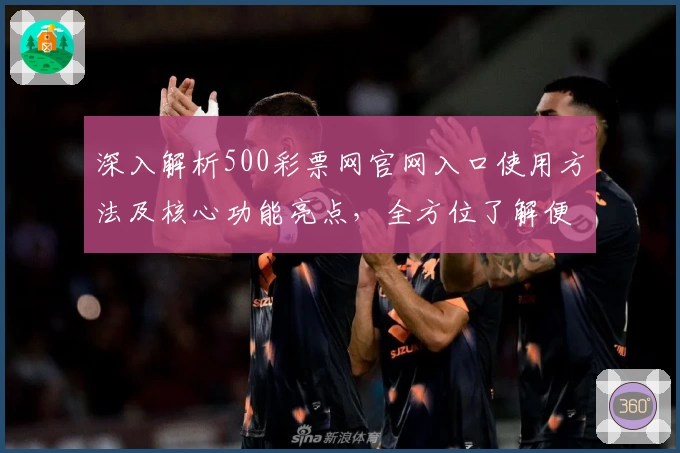 深入解析500彩票网官网入口使用方法及核心功能亮点，全方位了解便捷服务体验