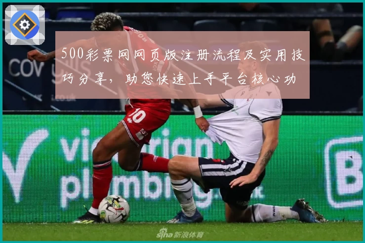 500彩票网网页版注册流程及实用技巧分享，助您快速上手平台核心功能