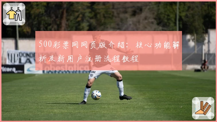 500彩票网网页版介绍：核心功能解析及新用户注册流程教程