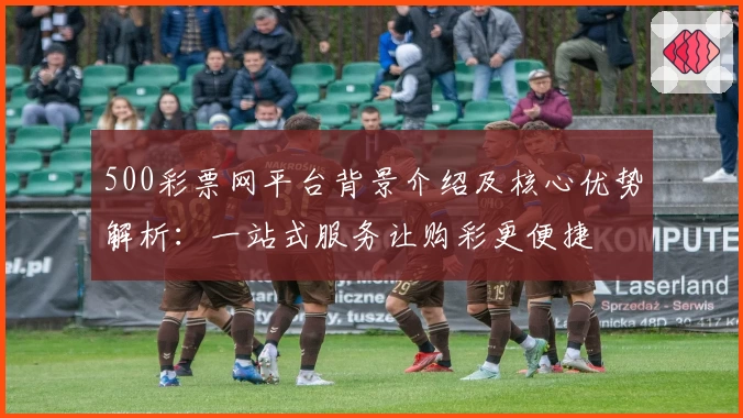 500彩票网平台背景介绍及核心优势解析：一站式服务让购彩更便捷