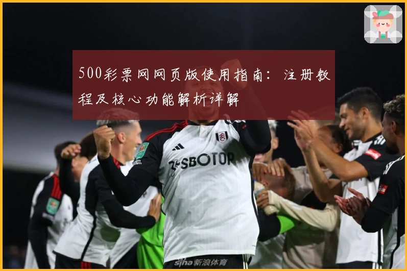 500彩票网网页版使用指南：注册教程及核心功能解析详解