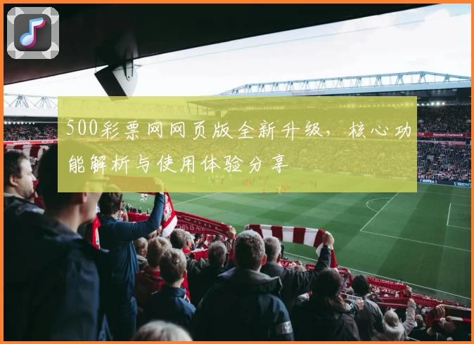 500彩票网网页版全新升级，核心功能解析与使用体验分享
