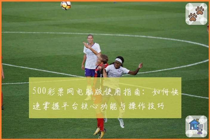 500彩票网电脑版使用指南：如何快速掌握平台核心功能与操作技巧