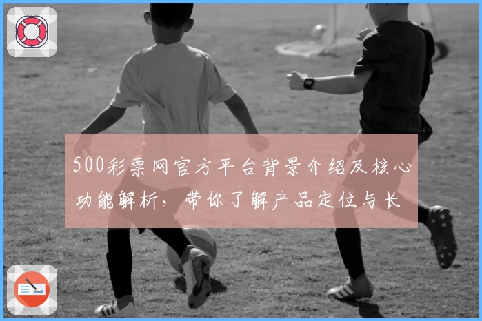 500彩票网官方平台背景介绍及核心功能解析,带你了解产品定位与长期用户口碑评价