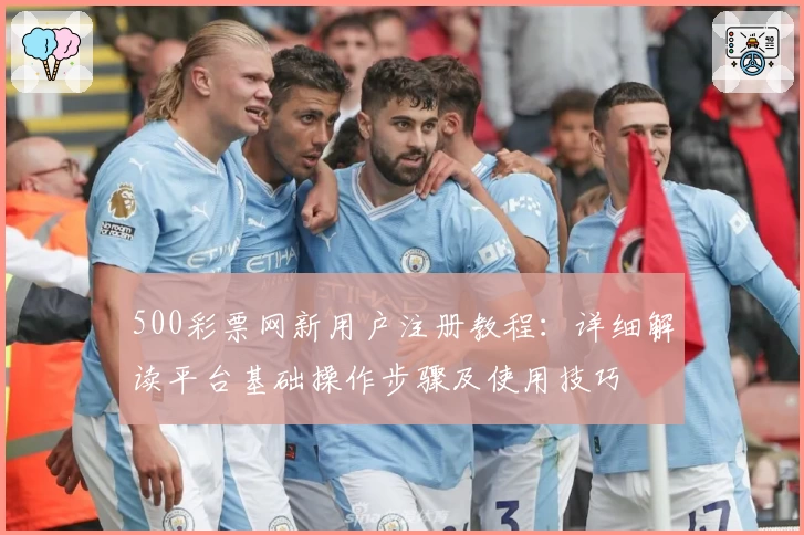 500彩票网新用户注册教程：详细解读平台基础操作步骤及使用技巧