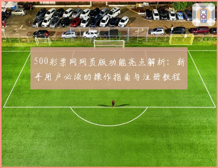 500彩票网网页版功能亮点解析：新手用户必读的操作指南与注册教程