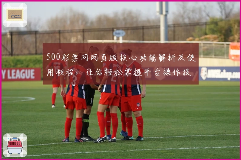 500彩票网网页版核心功能解析及使用教程，让你轻松掌握平台操作技巧