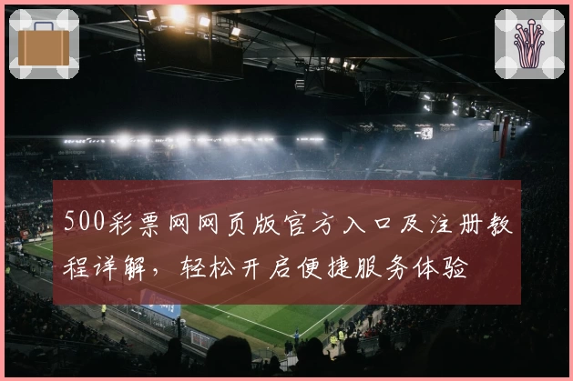 500彩票网网页版官方入口及注册教程详解，轻松开启便捷服务体验