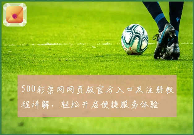 500彩票网网页版官方入口及注册教程详解,轻松开启便捷服务体验