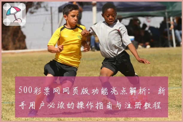 500彩票网网页版功能亮点解析：新手用户必读的操作指南与注册教程