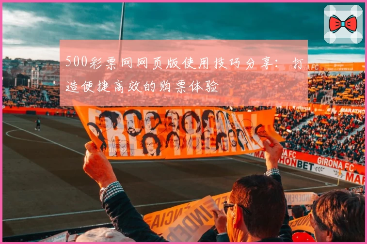 500彩票网网页版使用技巧分享:打造便捷高效的购票体验