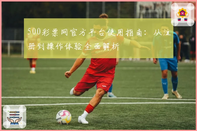 500彩票网官方平台使用指南：从注册到操作体验全面解析