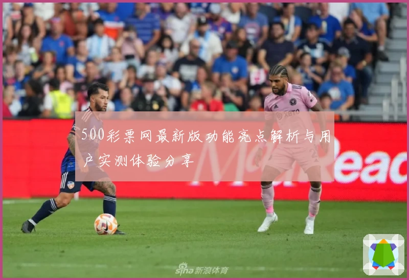 500彩票网最新版功能亮点解析与用户实测体验分享