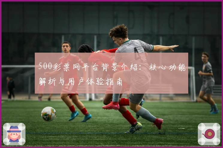500彩票网平台背景介绍：核心功能解析与用户体验指南
